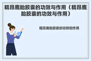精昂鹿胎胶囊的功效与作用（精昂鹿胎胶囊的功效与作用）