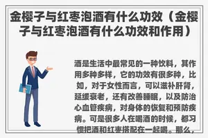金樱子与红枣泡酒有什么功效（金樱子与红枣泡酒有什么功效和作用）