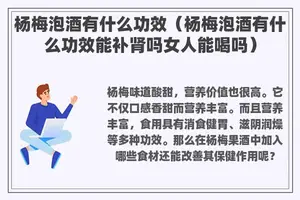杨梅泡酒有什么功效（杨梅泡酒有什么功效能补肾吗女人能喝吗）