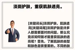 淡斑护肤,重获肌肤透亮。 淡斑护肤,重获肌肤透亮。