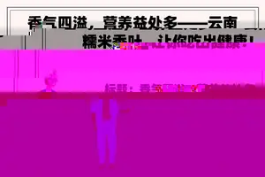 香气四溢，营养益处多——云南糯米香叶，让你吃出健康！