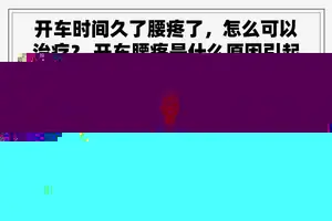 开车时间久了腰疼了，怎么可以治疗？ 开车腰疼是什么原因引起的？