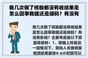我几次做了核酸都没有收结果是怎么回事我健还是绿码？有没有影响？ 核酸报告一直没出结果是什么原因