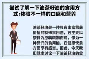 尝试了解一下油茶籽油的食用方式:体验不一样的口感和营养 尝试了解一下油茶籽油的食用方式:体验不一样的口感和营养