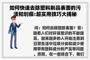 如何快速去除塑料制品表面的污渍和划痕:超实用技巧大揭秘