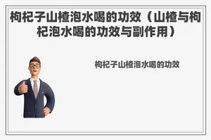枸杞子山楂泡水喝的功效（山楂与枸杞泡水喝的功效与副作用）