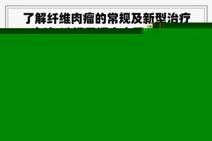 了解纤维肉瘤的常规及新型治疗方法:选择最适合自己的方案