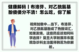 健康解码丨布洛芬、对乙酰氨基酚傻傻分不清！怎么吃，你了解吗？