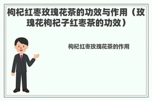 枸杞红枣玫瑰花茶的功效与作用（玫瑰花枸杞子红枣茶的功效）