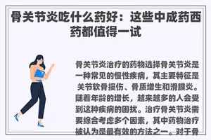 骨关节炎吃什么药好：这些中成药西药都值得一试