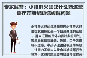 专家解答：小孩肝火旺吃什么药这些食疗方能帮助你缓解问题