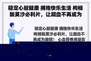 稳定心脏健康 拥抱快乐生活 枸橼酸莫沙必利片，让凝血不再成为麻烦！