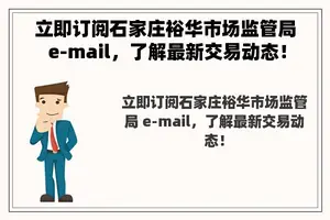 立即订阅石家庄裕华市场监管局 e-mail，了解最新交易动态！