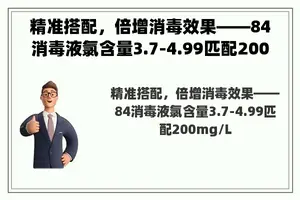 精准搭配，倍增消毒效果——84消毒液氯含量3.7-4.99匹配200mgL