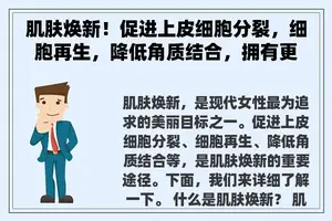 肌肤焕新！促进上皮细胞分裂，细胞再生，降低角质结合，拥有更嫩滑肌肤。