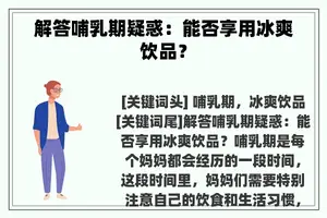 解答哺乳期疑惑：能否享用冰爽饮品？