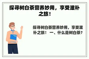 探寻树白茶营养妙用，享受滋补之旅！