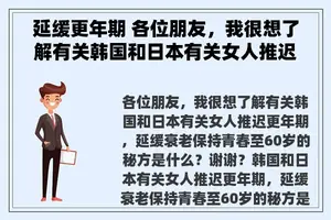 延缓更年期 各位朋友，我很想了解有关韩国和日本有关女人推迟更年期，延缓衰老保持青春至60岁的秘方是什么？谢谢？