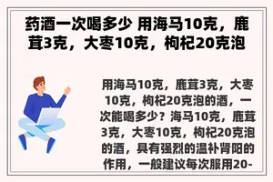 药酒一次喝多少 用海马10克，鹿茸3克，大枣10克，枸杞20克泡的酒，一次能喝多少？