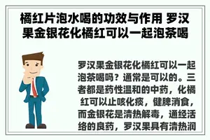 橘红片泡水喝的功效与作用 罗汉果金银花化橘红可以一起泡茶喝吗？