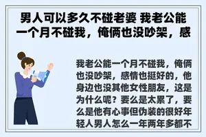 男人可以多久不碰老婆 我老公能一个月不碰我，俺俩也没吵架，感情也挺好的，他身边也没其他女性朋友，这是为什么呢？