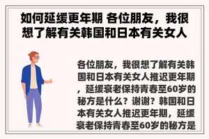 如何延缓更年期 各位朋友，我很想了解有关韩国和日本有关女人推迟更年期，延缓衰老保持青春至60岁的秘方是什么？谢谢？