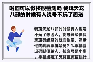 喝酒可以做核酸检测吗 我玩天龙八部的时候有人说号不玩了想送人，我号等级低我想玩等级高的就向他要，然后他向我要手机号码？