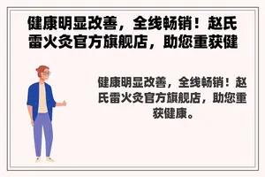 健康明显改善，全线畅销！赵氏雷火灸官方旗舰店，助您重获健康。